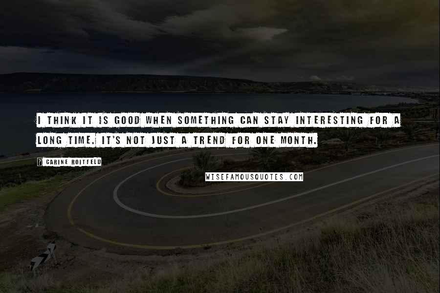 Carine Roitfeld Quotes: I think it is good when something can stay interesting for a long time. It's not just a trend for one month.