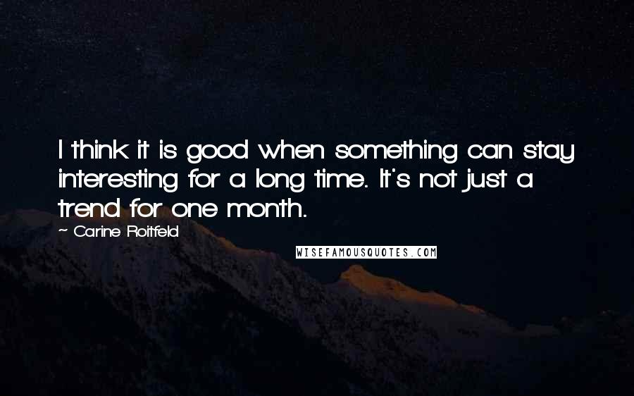 Carine Roitfeld Quotes: I think it is good when something can stay interesting for a long time. It's not just a trend for one month.