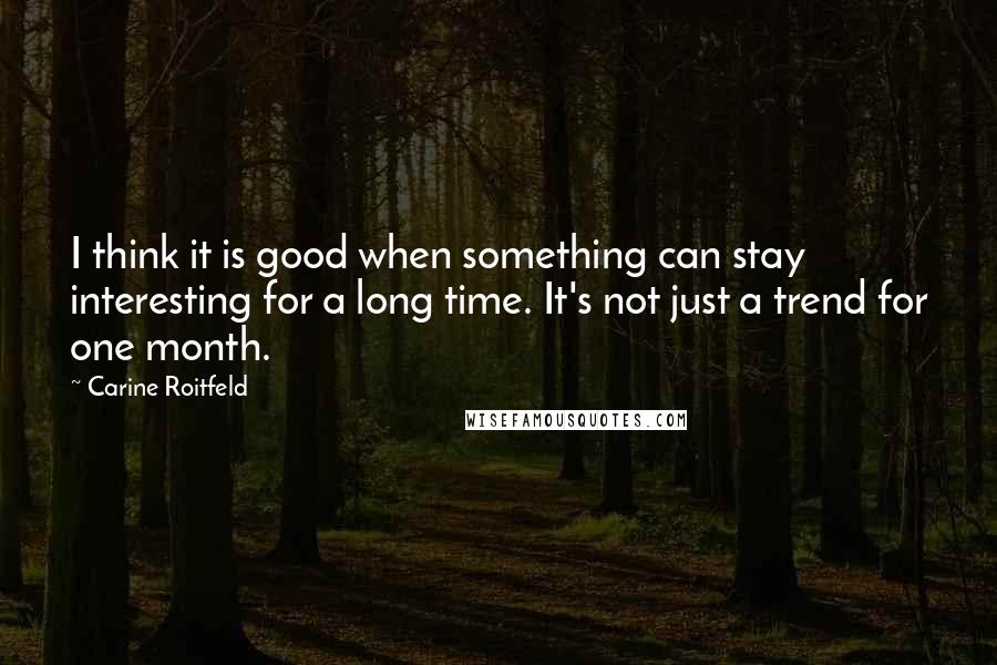 Carine Roitfeld Quotes: I think it is good when something can stay interesting for a long time. It's not just a trend for one month.