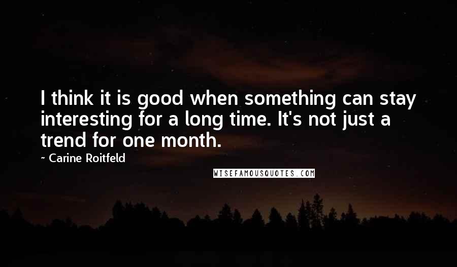 Carine Roitfeld Quotes: I think it is good when something can stay interesting for a long time. It's not just a trend for one month.