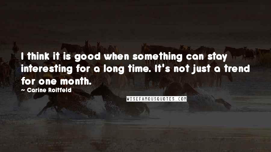 Carine Roitfeld Quotes: I think it is good when something can stay interesting for a long time. It's not just a trend for one month.