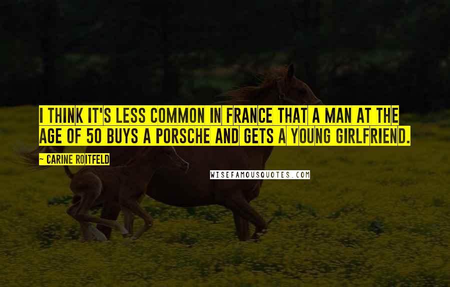 Carine Roitfeld Quotes: I think it's less common in France that a man at the age of 50 buys a Porsche and gets a young girlfriend.