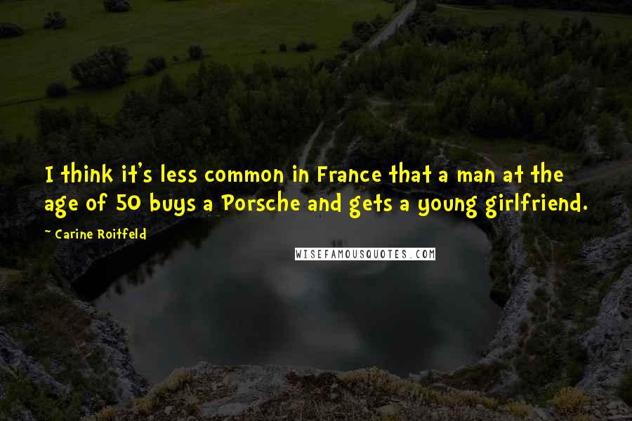 Carine Roitfeld Quotes: I think it's less common in France that a man at the age of 50 buys a Porsche and gets a young girlfriend.