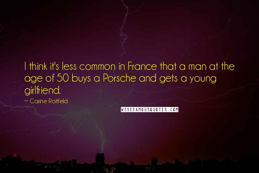 Carine Roitfeld Quotes: I think it's less common in France that a man at the age of 50 buys a Porsche and gets a young girlfriend.