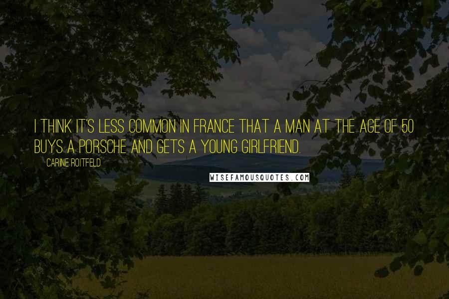 Carine Roitfeld Quotes: I think it's less common in France that a man at the age of 50 buys a Porsche and gets a young girlfriend.