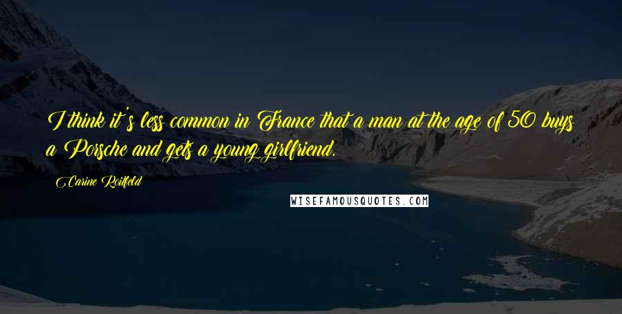 Carine Roitfeld Quotes: I think it's less common in France that a man at the age of 50 buys a Porsche and gets a young girlfriend.