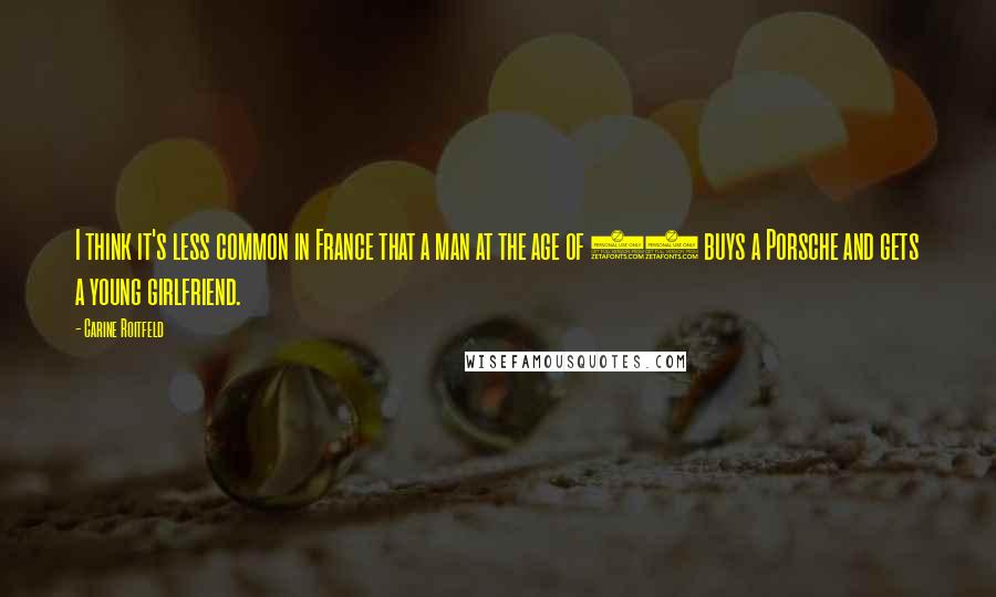 Carine Roitfeld Quotes: I think it's less common in France that a man at the age of 50 buys a Porsche and gets a young girlfriend.