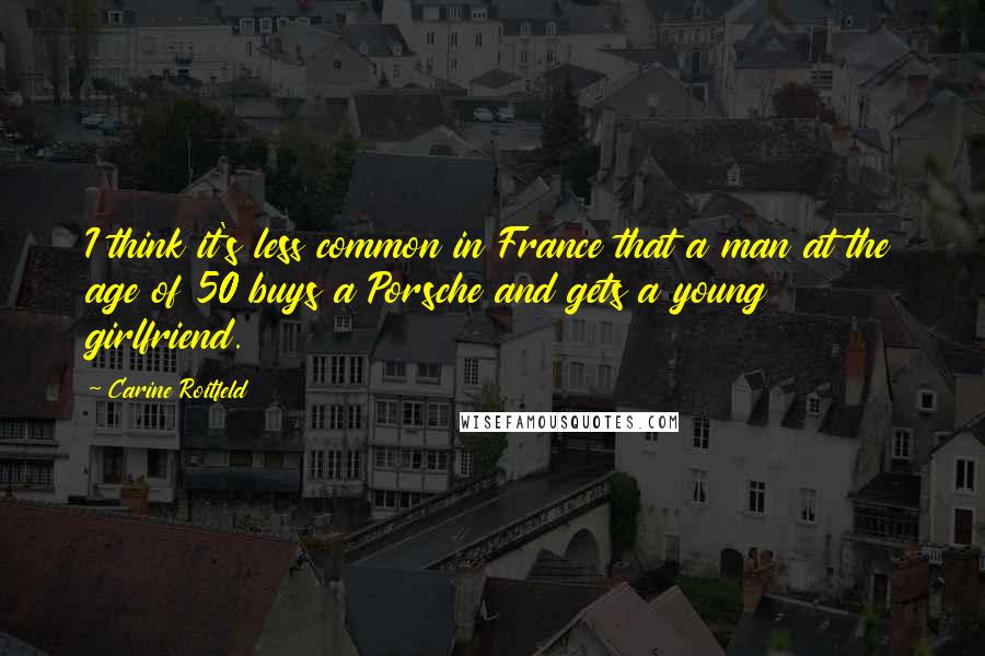 Carine Roitfeld Quotes: I think it's less common in France that a man at the age of 50 buys a Porsche and gets a young girlfriend.