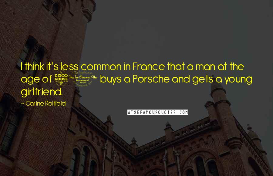 Carine Roitfeld Quotes: I think it's less common in France that a man at the age of 50 buys a Porsche and gets a young girlfriend.