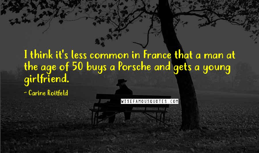 Carine Roitfeld Quotes: I think it's less common in France that a man at the age of 50 buys a Porsche and gets a young girlfriend.