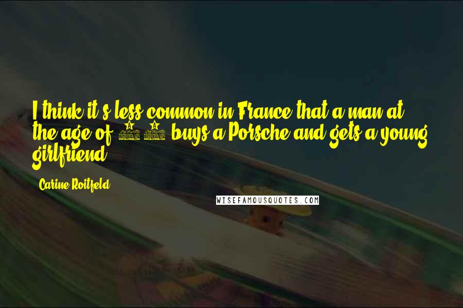 Carine Roitfeld Quotes: I think it's less common in France that a man at the age of 50 buys a Porsche and gets a young girlfriend.