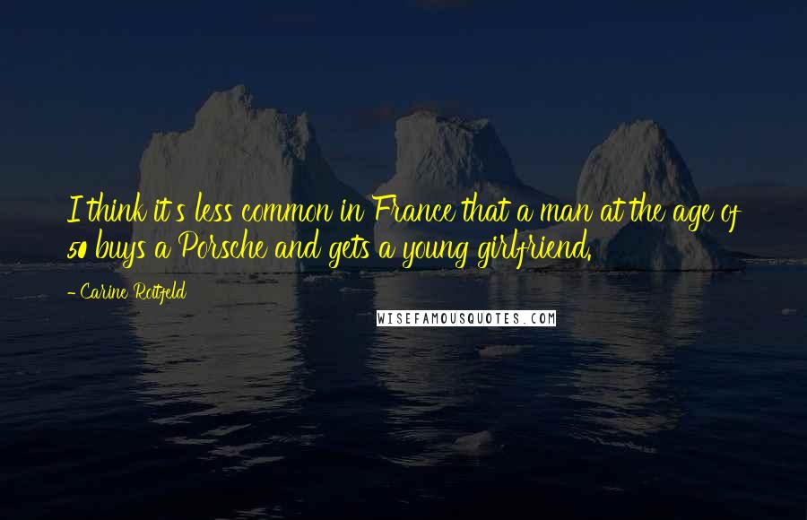 Carine Roitfeld Quotes: I think it's less common in France that a man at the age of 50 buys a Porsche and gets a young girlfriend.