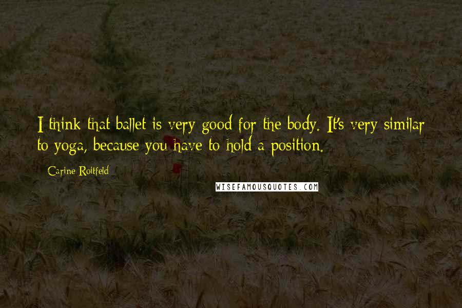 Carine Roitfeld Quotes: I think that ballet is very good for the body. It's very similar to yoga, because you have to hold a position.