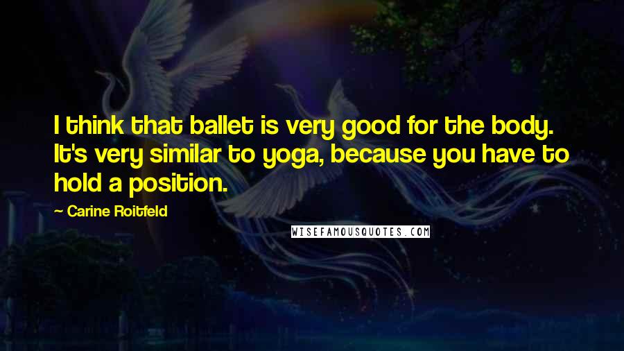 Carine Roitfeld Quotes: I think that ballet is very good for the body. It's very similar to yoga, because you have to hold a position.