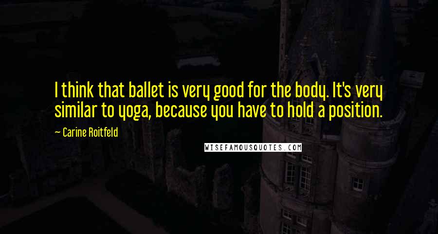 Carine Roitfeld Quotes: I think that ballet is very good for the body. It's very similar to yoga, because you have to hold a position.