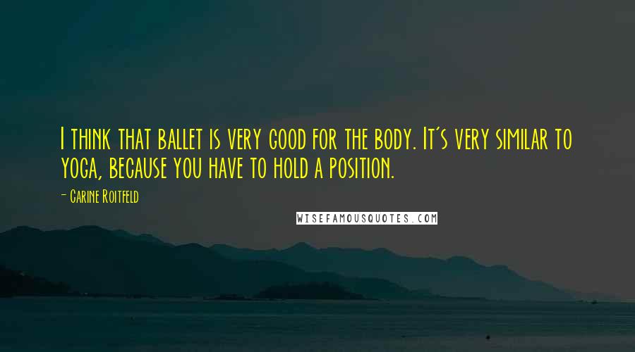 Carine Roitfeld Quotes: I think that ballet is very good for the body. It's very similar to yoga, because you have to hold a position.