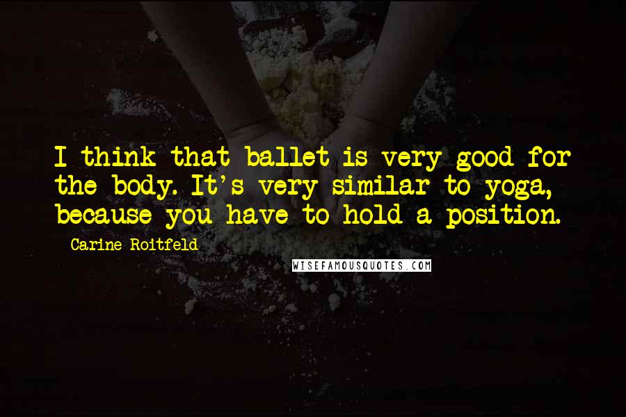 Carine Roitfeld Quotes: I think that ballet is very good for the body. It's very similar to yoga, because you have to hold a position.