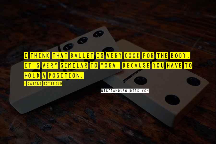 Carine Roitfeld Quotes: I think that ballet is very good for the body. It's very similar to yoga, because you have to hold a position.