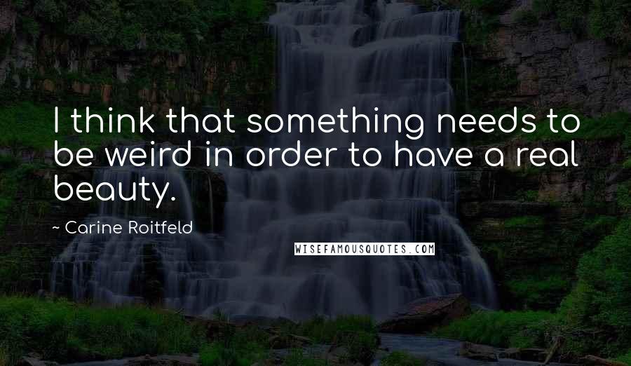 Carine Roitfeld Quotes: I think that something needs to be weird in order to have a real beauty.