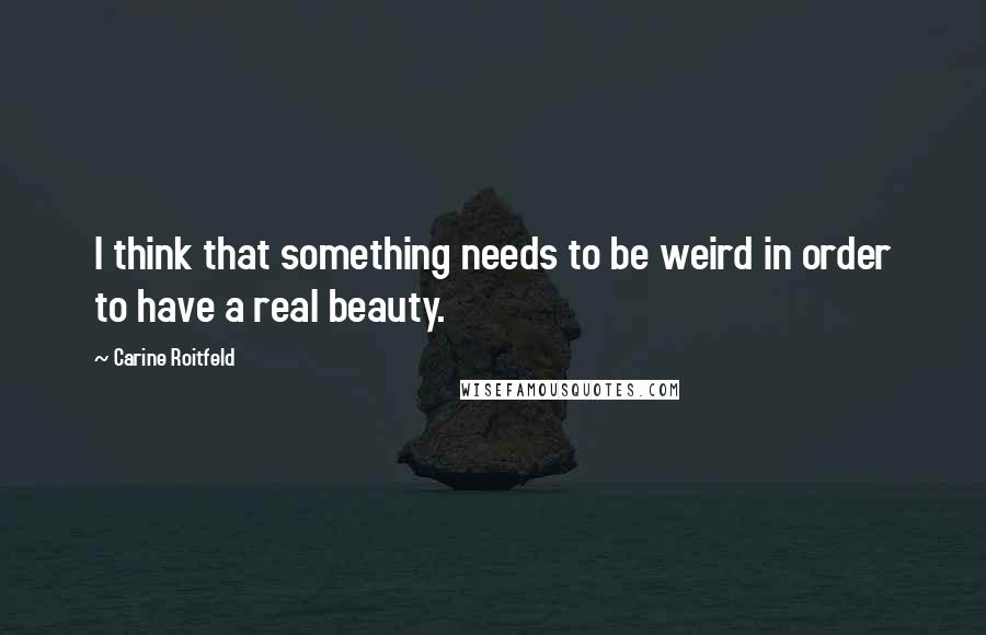 Carine Roitfeld Quotes: I think that something needs to be weird in order to have a real beauty.