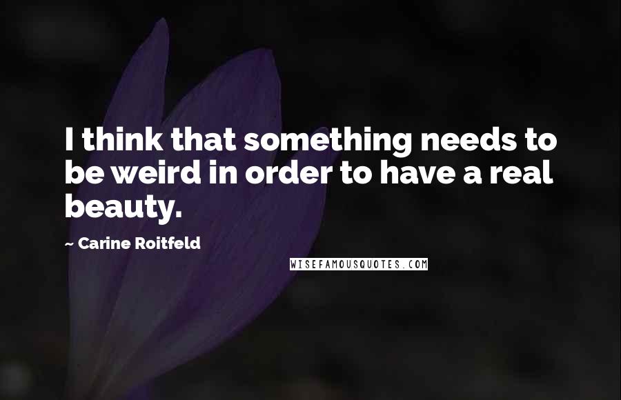 Carine Roitfeld Quotes: I think that something needs to be weird in order to have a real beauty.