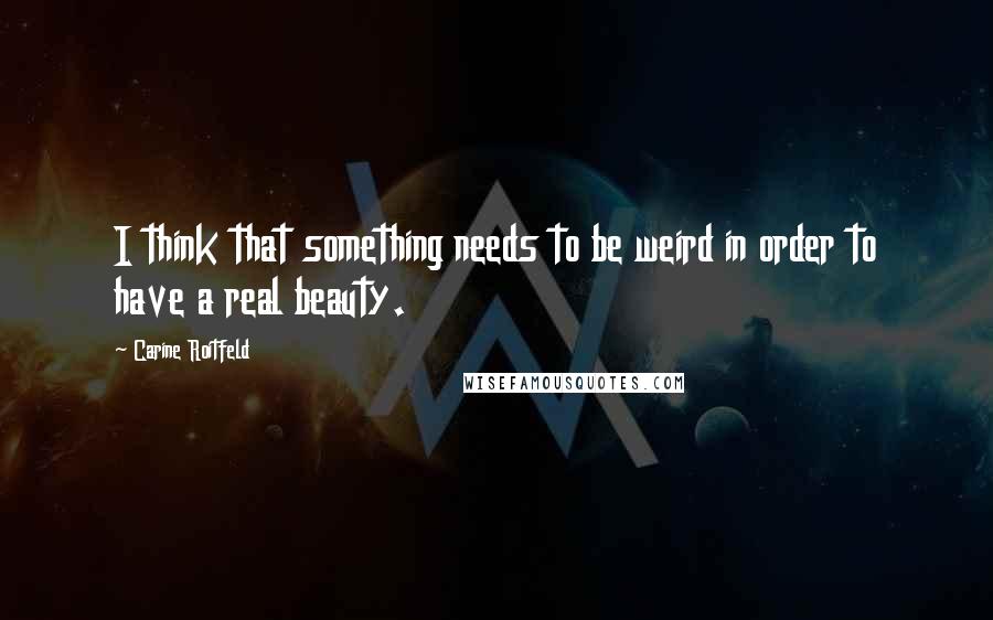 Carine Roitfeld Quotes: I think that something needs to be weird in order to have a real beauty.