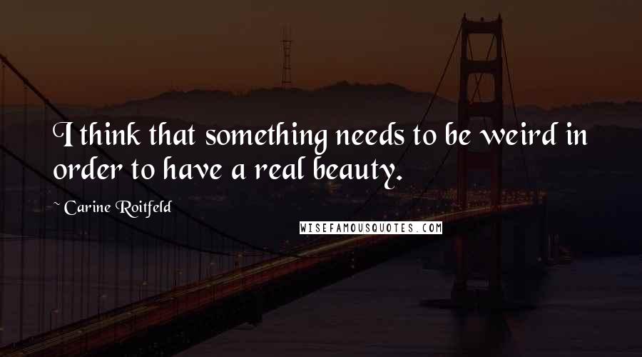 Carine Roitfeld Quotes: I think that something needs to be weird in order to have a real beauty.