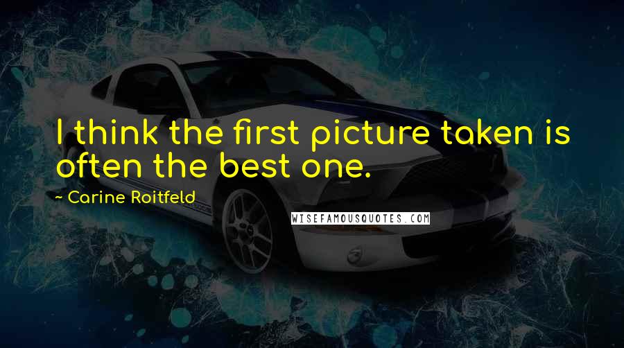 Carine Roitfeld Quotes: I think the first picture taken is often the best one.