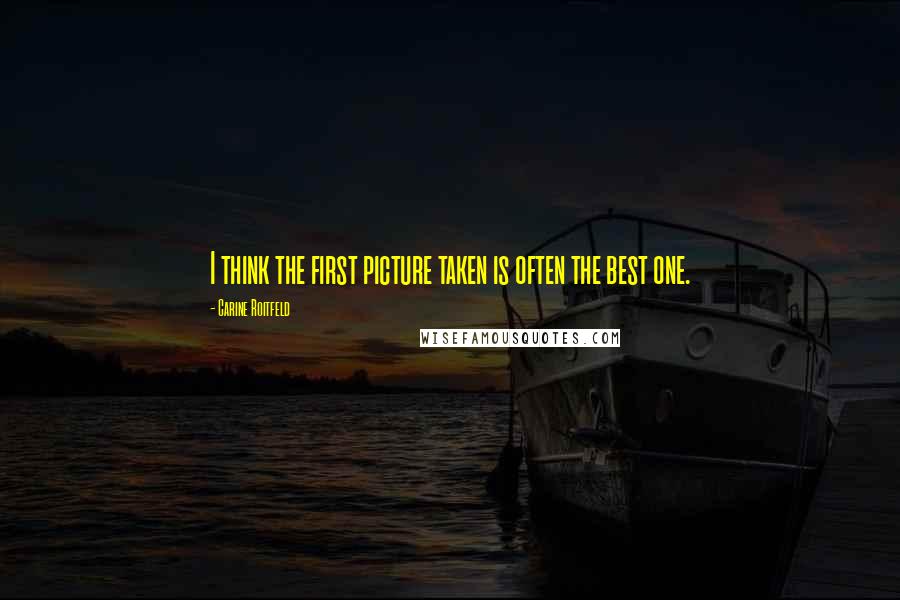 Carine Roitfeld Quotes: I think the first picture taken is often the best one.