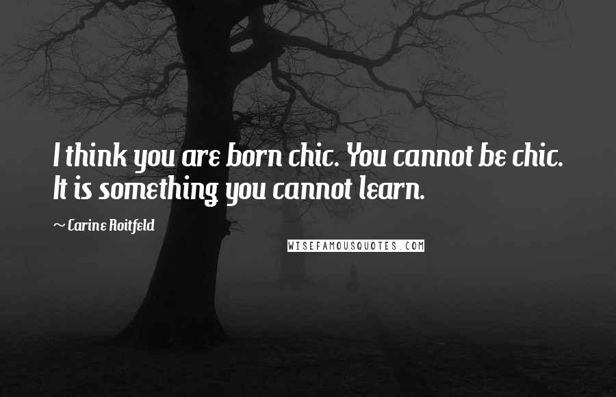 Carine Roitfeld Quotes: I think you are born chic. You cannot be chic. It is something you cannot learn.