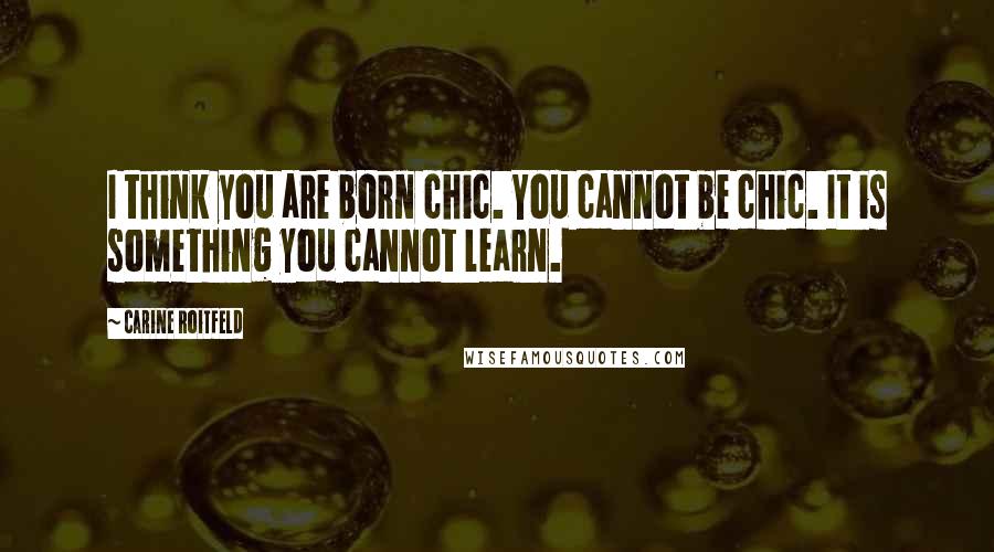 Carine Roitfeld Quotes: I think you are born chic. You cannot be chic. It is something you cannot learn.