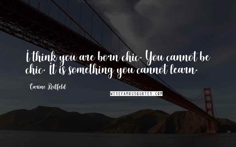 Carine Roitfeld Quotes: I think you are born chic. You cannot be chic. It is something you cannot learn.