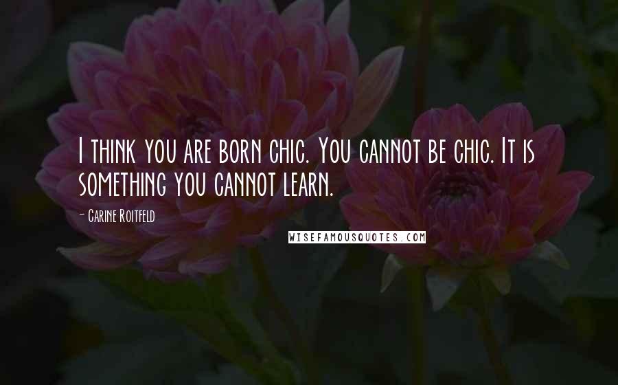 Carine Roitfeld Quotes: I think you are born chic. You cannot be chic. It is something you cannot learn.