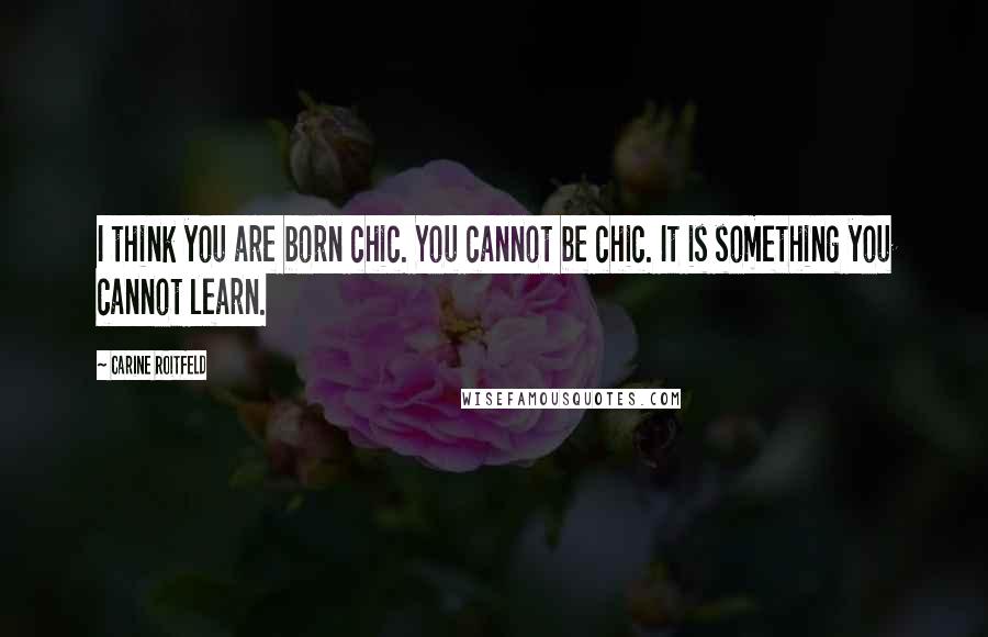 Carine Roitfeld Quotes: I think you are born chic. You cannot be chic. It is something you cannot learn.