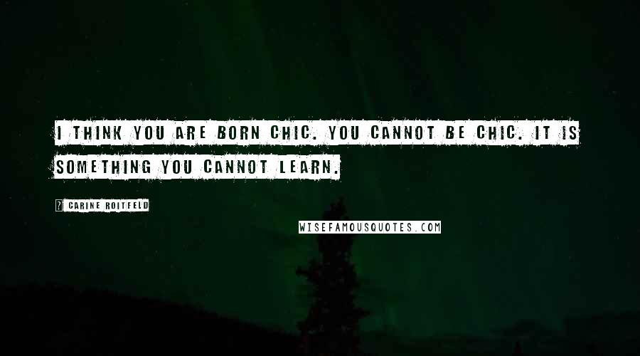 Carine Roitfeld Quotes: I think you are born chic. You cannot be chic. It is something you cannot learn.