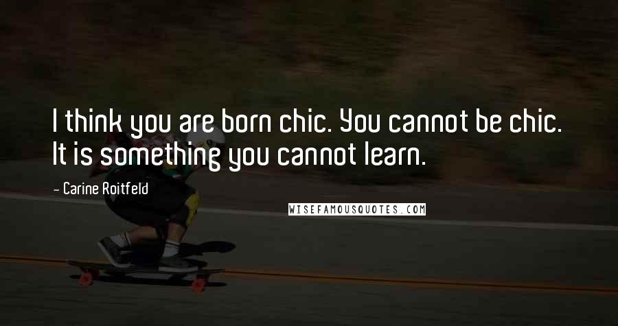Carine Roitfeld Quotes: I think you are born chic. You cannot be chic. It is something you cannot learn.