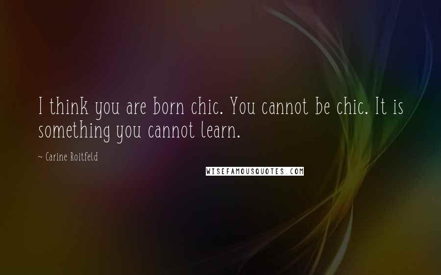 Carine Roitfeld Quotes: I think you are born chic. You cannot be chic. It is something you cannot learn.