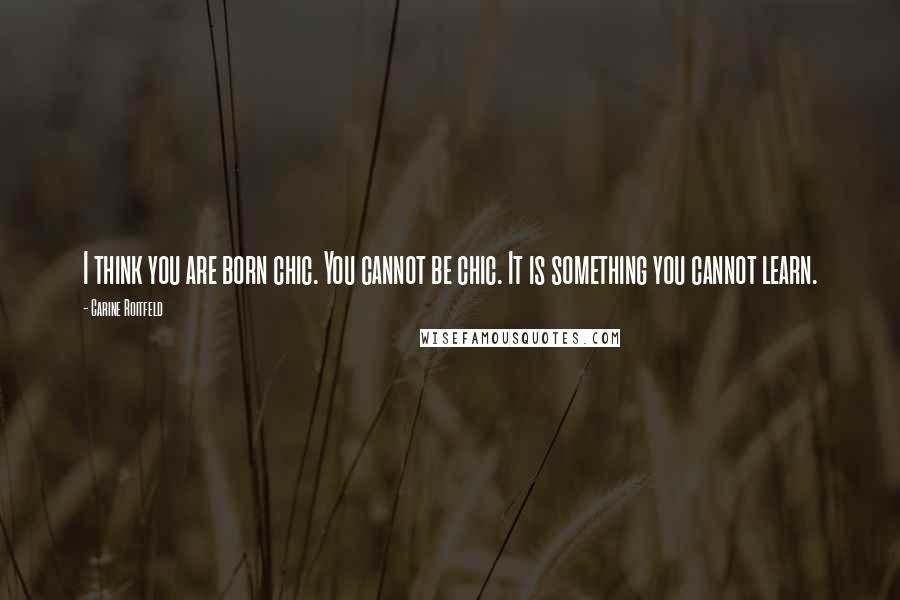 Carine Roitfeld Quotes: I think you are born chic. You cannot be chic. It is something you cannot learn.