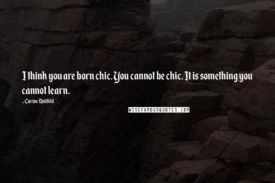Carine Roitfeld Quotes: I think you are born chic. You cannot be chic. It is something you cannot learn.