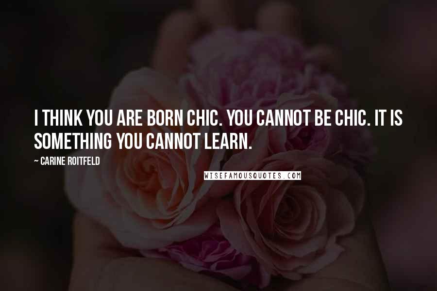 Carine Roitfeld Quotes: I think you are born chic. You cannot be chic. It is something you cannot learn.