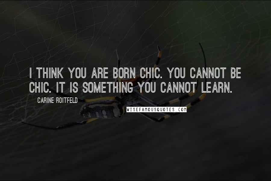 Carine Roitfeld Quotes: I think you are born chic. You cannot be chic. It is something you cannot learn.