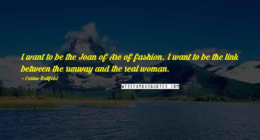 Carine Roitfeld Quotes: I want to be the Joan of Arc of fashion. I want to be the link between the runway and the real woman.