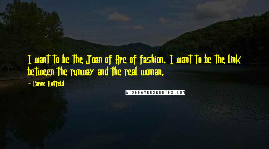 Carine Roitfeld Quotes: I want to be the Joan of Arc of fashion. I want to be the link between the runway and the real woman.