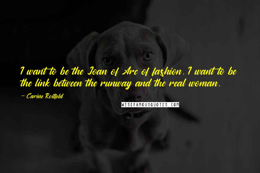 Carine Roitfeld Quotes: I want to be the Joan of Arc of fashion. I want to be the link between the runway and the real woman.