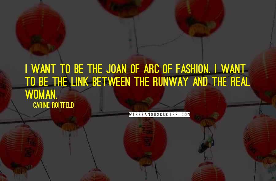 Carine Roitfeld Quotes: I want to be the Joan of Arc of fashion. I want to be the link between the runway and the real woman.