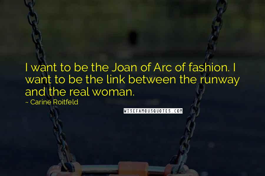 Carine Roitfeld Quotes: I want to be the Joan of Arc of fashion. I want to be the link between the runway and the real woman.