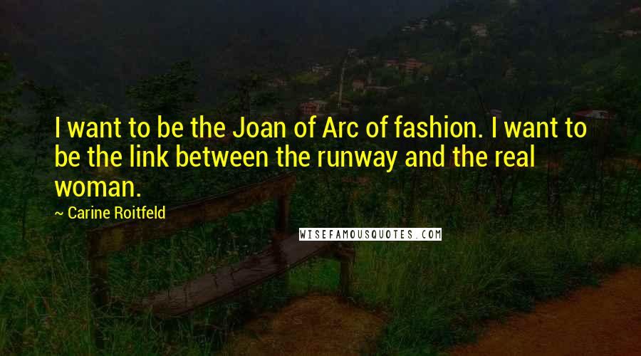 Carine Roitfeld Quotes: I want to be the Joan of Arc of fashion. I want to be the link between the runway and the real woman.