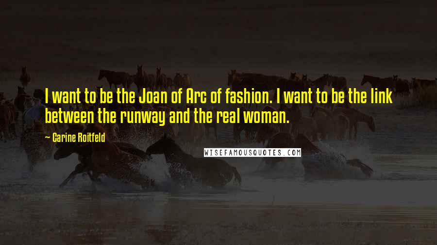 Carine Roitfeld Quotes: I want to be the Joan of Arc of fashion. I want to be the link between the runway and the real woman.