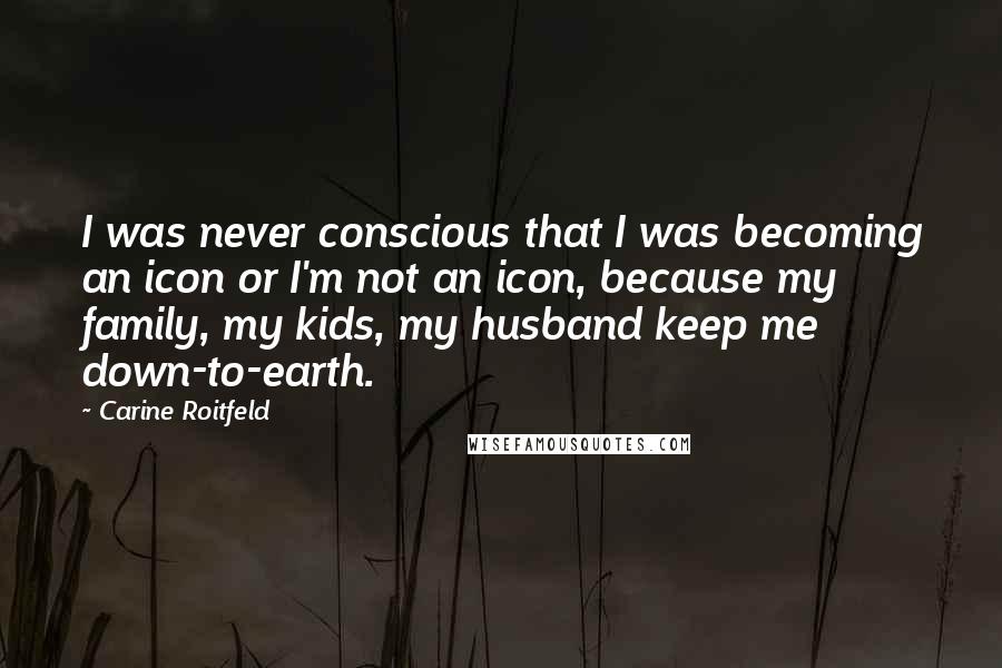 Carine Roitfeld Quotes: I was never conscious that I was becoming an icon or I'm not an icon, because my family, my kids, my husband keep me down-to-earth.