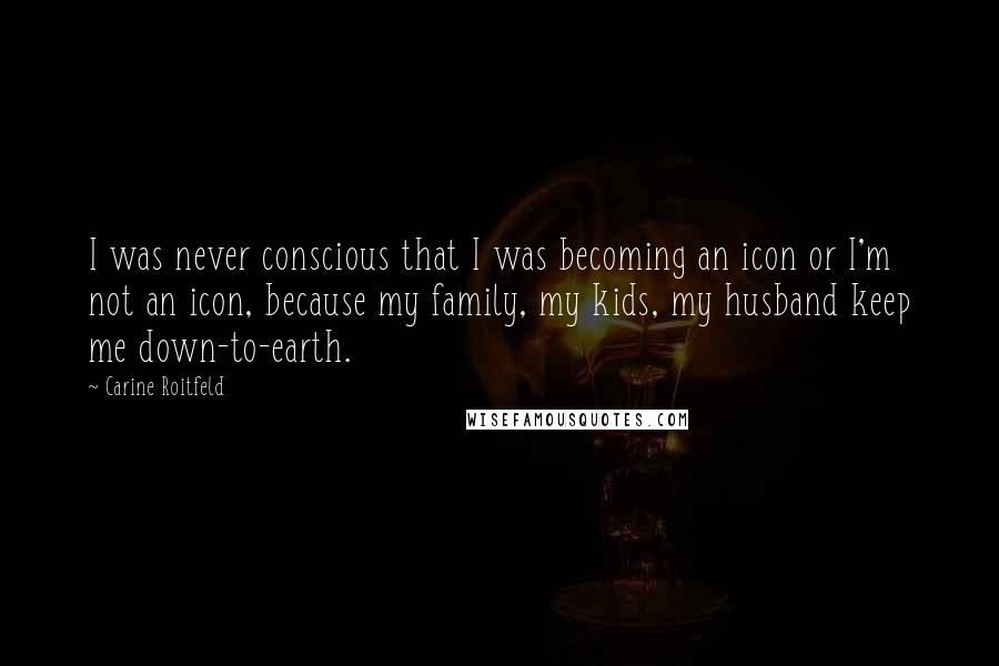 Carine Roitfeld Quotes: I was never conscious that I was becoming an icon or I'm not an icon, because my family, my kids, my husband keep me down-to-earth.